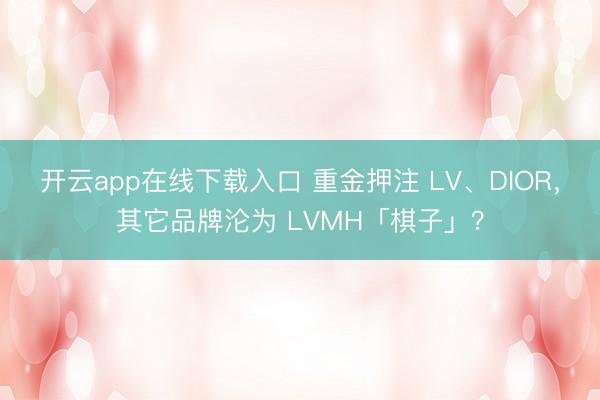 开云app在线下载入口 重金押注 LV、DIOR,其它品牌沦为 LVMH「棋子」?