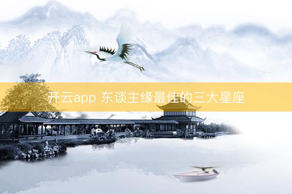 开云app 东谈主缘最佳的三大星座