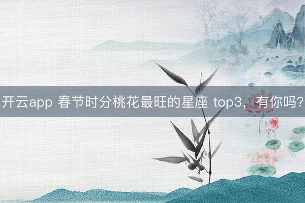 开云app 春节时分桃花最旺的星座 top3，<a href=