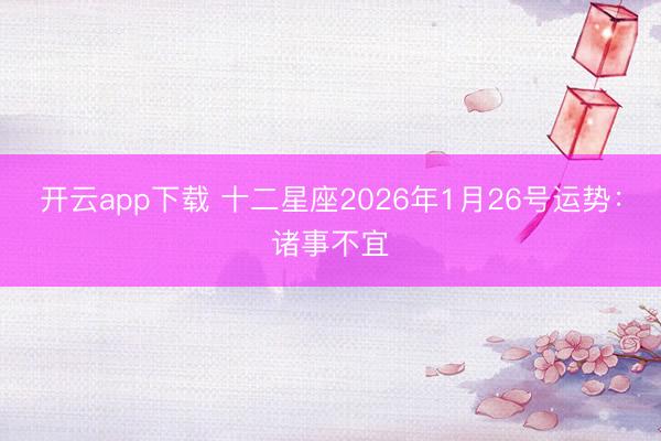 开云app下载 十二星座2026年1月26号运势：诸事不宜