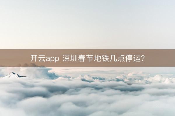 开云app 深圳春节地铁几点停运?
