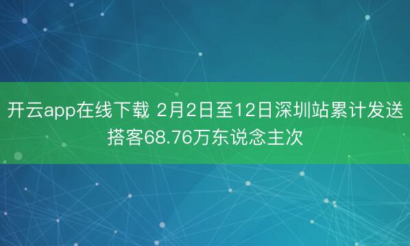 开云app在线下载 2月2日至12日深圳站累计发送搭客68.76万东说念主次