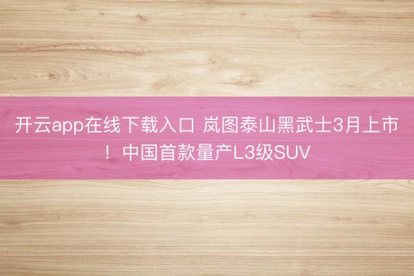 开云app在线下载入口 岚图泰山黑武士3月上市!中国首款量产L3级SUV