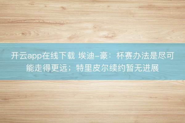 开云app在线下载 埃迪-豪：杯赛办法是尽可能走得更远；特里皮尔续约暂无进展