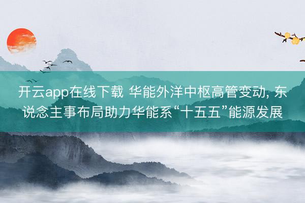 开云app在线下载 华能外洋中枢高管变动, 东说念主事布局助力华能系“十五五”能源发展