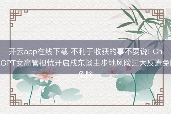 开云app在线下载 不利于收获的事不要说! ChatGPT女高管担忧开启成东谈主步地风险过大反遭免除