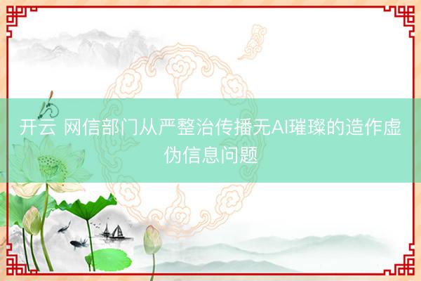 开云 网信部门从严整治传播无AI璀璨的造作虚伪信息问题
