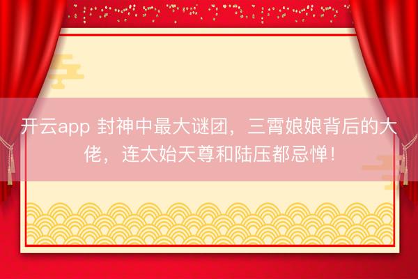 开云app 封神中最大谜团,三霄娘娘背后的大佬,连太始天尊和陆压都忌惮!