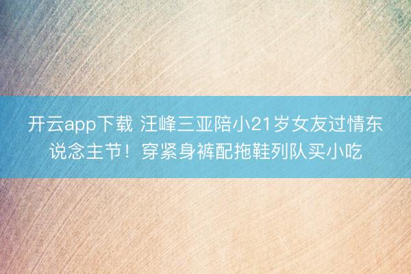 开云app下载 汪峰三亚陪小21岁女友过情东说念主节！穿紧身裤配拖鞋列队买小吃