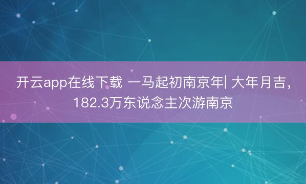 开云app在线下载 一马起初南京年| 大年月吉,182.3万东说念主次游南京