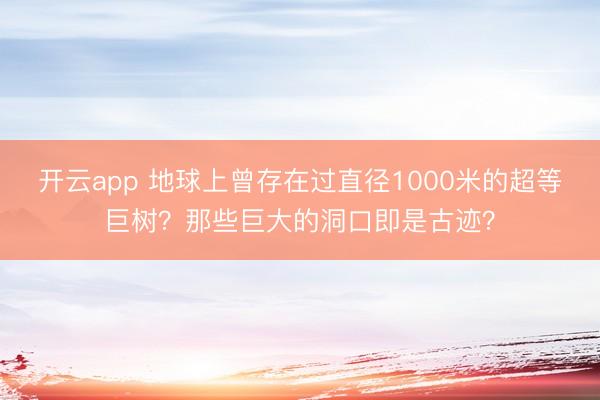 开云app 地球上曾存在过直径1000米的超等巨树?那些巨大的洞口即是古迹?