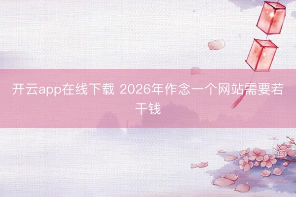 开云app在线下载 2026年作念一个网站需要若干钱