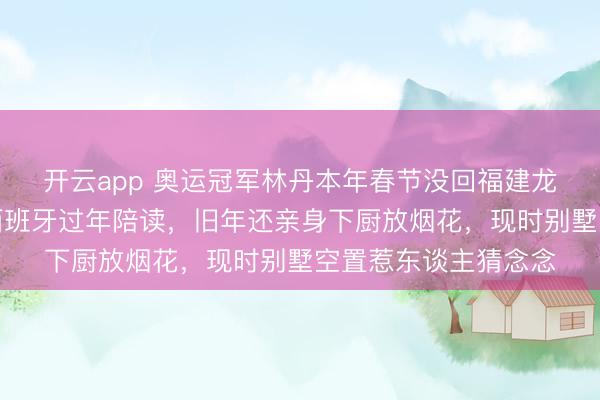 开云app 奥运冠军林丹本年春节没回福建龙岩故土，携妻儿在西班牙过年陪读，旧年还亲身下厨放烟花，现时别墅空置惹东谈主猜念念