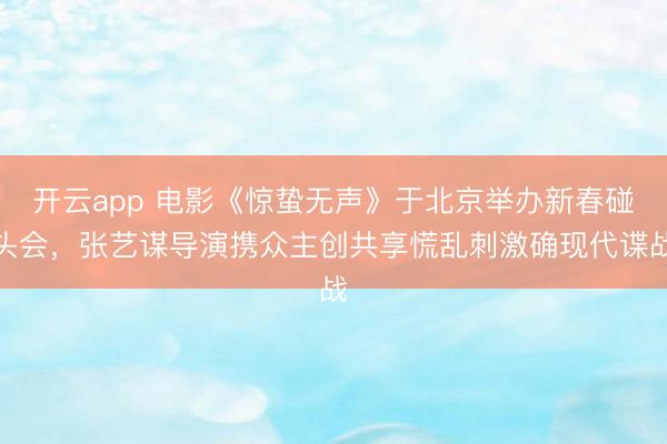 开云app 电影《惊蛰无声》于北京举办新春碰头会，张艺谋导演携众主创共享慌乱刺激确现代谍战
