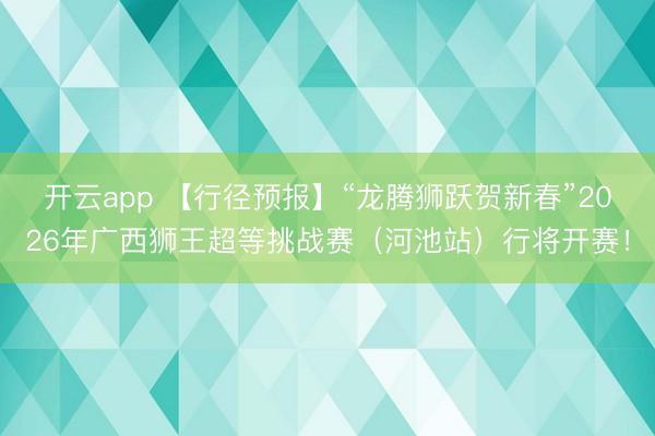 开云app 【行径预报】“龙腾狮跃贺新春”2026年广西狮王超等挑战赛(河池站)行将开赛!