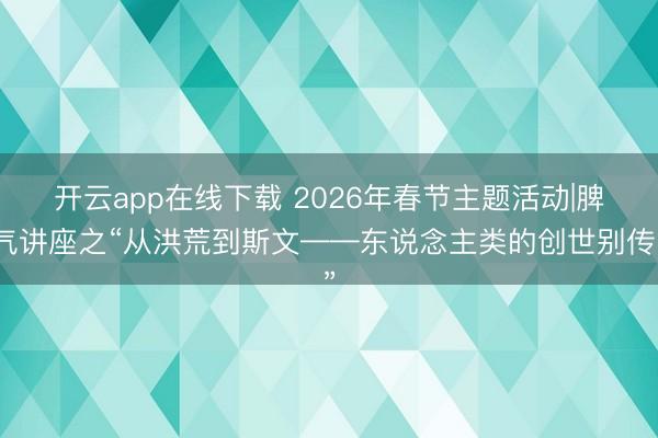 开云app在线下载 2026年春节主题活动|脾气讲座之“从洪荒到斯文——东说念主类的创世别传”
