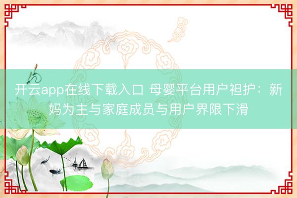 开云app在线下载入口 母婴平台用户袒护：新妈为主与家庭成员与用户界限下滑