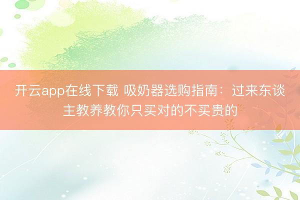 开云app在线下载 吸奶器选购指南:过来东谈主教养教你只买对的不买贵的
