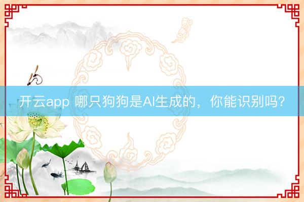 开云app 哪只狗狗是AI生成的,你能识别吗?