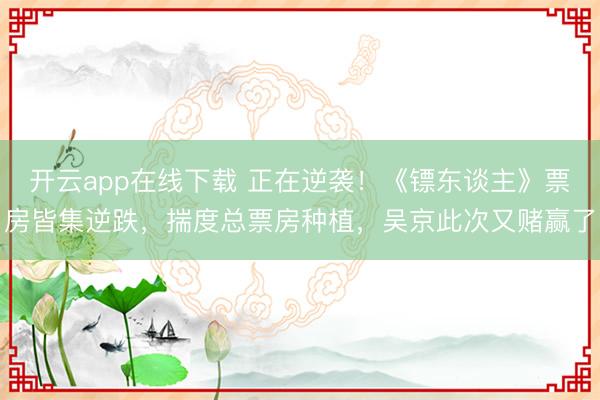 开云app在线下载 正在逆袭!《镖东谈主》票房皆集逆跌,揣度总票房种植,吴京此次又赌赢了