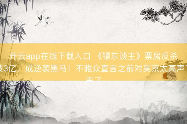 开云app在线下载入口 《镖东谈主》票房反杀破3亿，成逆袭黑马！不雅众直言之前对吴京太高声了