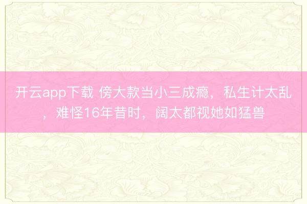 开云app下载 傍大款当小三成瘾，私生计太乱，难怪16年昔时，阔太都视她如猛兽