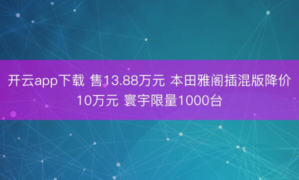 开云app下载 售13.88万元 本田雅阁插混版降价10万元 寰宇限量1000台