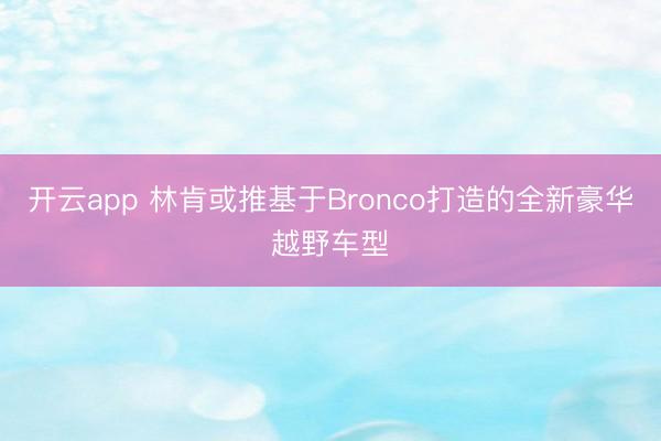 开云app 林肯或推基于Bronco打造的全新豪华越野车型