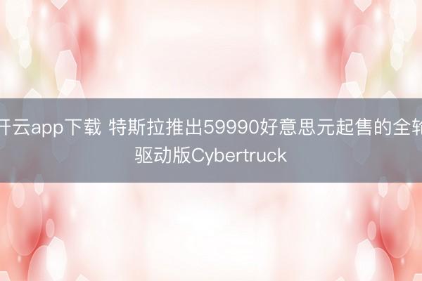 开云app下载 特斯拉推出59990好意思元起售的全轮驱动版Cybertruck