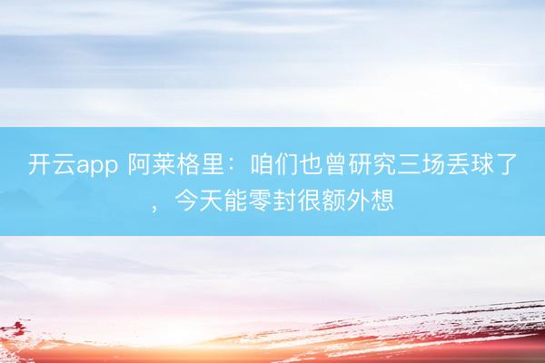 开云app 阿莱格里:咱们也曾研究三场丢球了,今天能零封很额外想