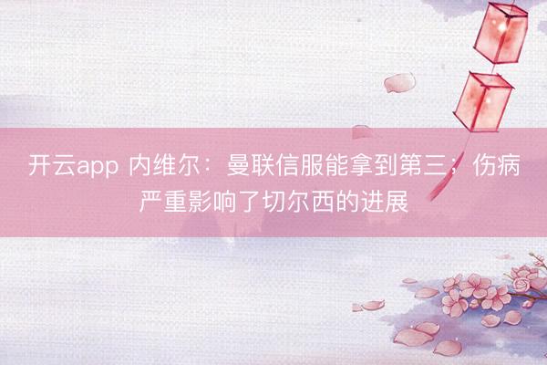 开云app 内维尔:曼联信服能拿到第三;伤病严重影响了切尔西的进展