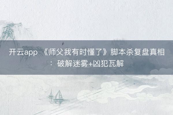 开云app 《师父我有时懂了》脚本杀复盘真相:破解迷雾+凶犯瓦解