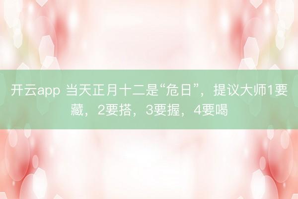 开云app 当天正月十二是“危日”,提议大师1要藏,2要搭,3要握,4要喝