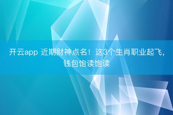 开云app 近期财神点名！这3个生肖职业起飞，钱包饱读饱读