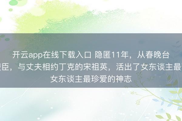 开云app在线下载入口 隐匿11年，从春晚台柱到公益使臣，与丈夫相约丁克的宋祖英，活出了女东谈主最珍爱的神志