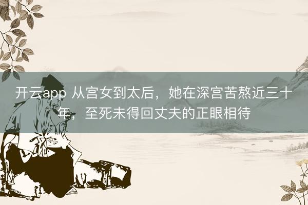 开云app 从宫女到太后,她在深宫苦熬近三十年,至死未得回丈夫的正眼相待