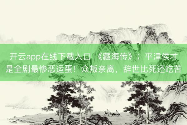 开云app在线下载入口 《藏海传》；平津侯才是全剧最惨恶运蛋！众叛亲离，辞世比死还吃苦