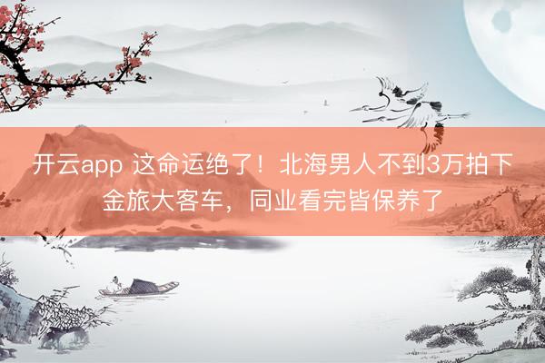 开云app 这命运绝了！北海男人不到3万拍下金旅大客车，同业看完皆保养了