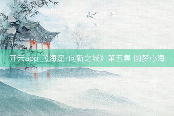 开云app 《海淀·向新之城》第五集 圆梦心海
