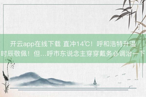 开云app在线下载 直冲14℃！呼和浩特升温时辰敬佩！但…呼市东说念主穿穿戴务必调治一下